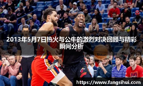 2013年5月7日热火与公牛的激烈对决回顾与精彩瞬间分析